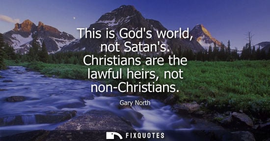 Small: This is Gods world, not Satans. Christians are the lawful heirs, not non-Christians