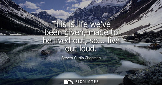 Small: This is life weve been given, made to be lived out, so... live out loud