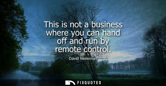 Small: This is not a business where you can hand off and run by remote control