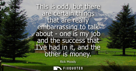 Small: This is odd, but there are certain things that are really embarrassing to talk about - one is my job an