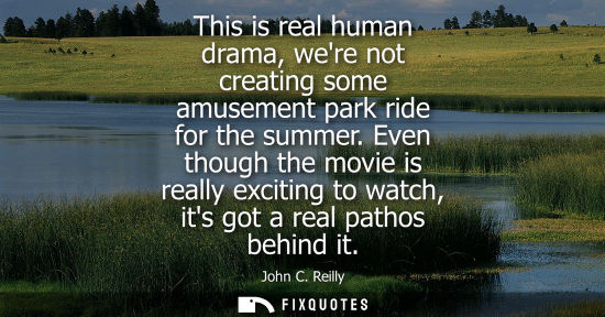 Small: This is real human drama, were not creating some amusement park ride for the summer. Even though the mo