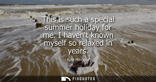 Small: Kylie Minogue: This is such a special summer holiday for me. I havent known myself so relaxed in years