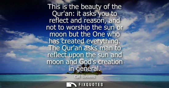 Small: This is the beauty of the Quran: it asks you to reflect and reason, and not to worship the sun or moon 