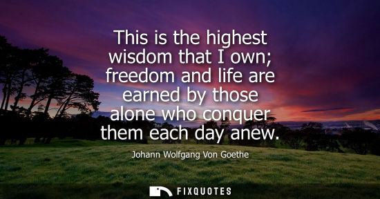 Small: Johann Wolfgang Von Goethe - This is the highest wisdom that I own freedom and life are earned by those alone 