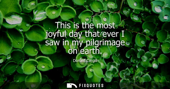 Small: This is the most joyful day that ever I saw in my pilgrimage on earth
