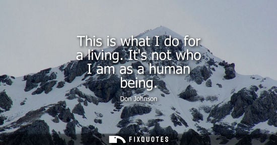 Small: This is what I do for a living. Its not who I am as a human being