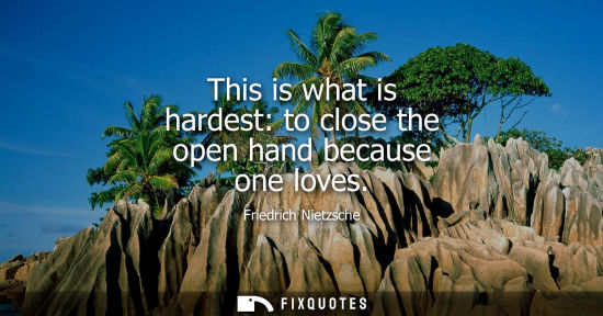 Small: This is what is hardest: to close the open hand because one loves