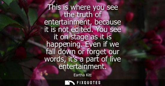 Small: This is where you see the truth of entertainment, because it is not edited. You see it on stage as it i