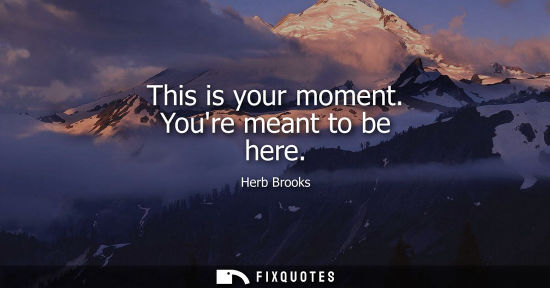 Small: This is your moment. Youre meant to be here
