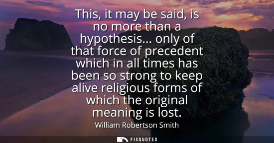 Small: This, it may be said, is no more than a hypothesis... only of that force of precedent which in all times has b