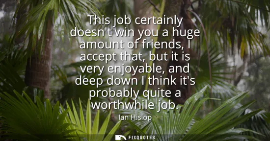 Small: This job certainly doesnt win you a huge amount of friends, I accept that, but it is very enjoyable, and deep 