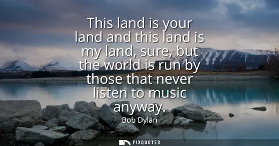 Small: This land is your land and this land is my land, sure, but the world is run by those that never listen to musi