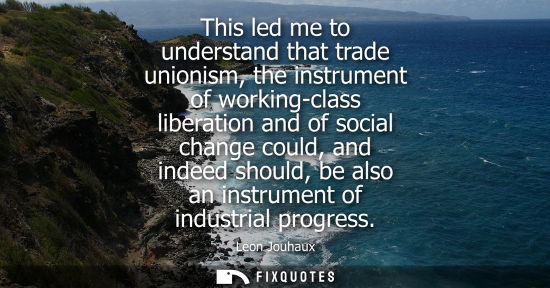 Small: This led me to understand that trade unionism, the instrument of working-class liberation and of social