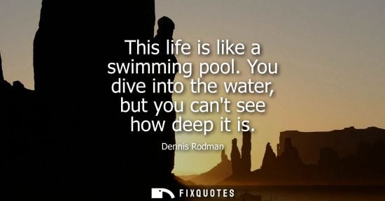 Small: This life is like a swimming pool. You dive into the water, but you cant see how deep it is