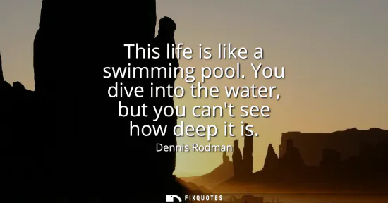 Small: This life is like a swimming pool. You dive into the water, but you cant see how deep it is