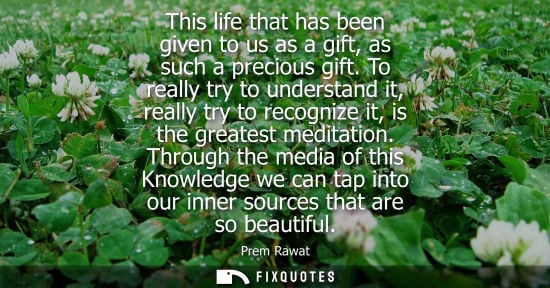 Small: This life that has been given to us as a gift, as such a precious gift. To really try to understand it,