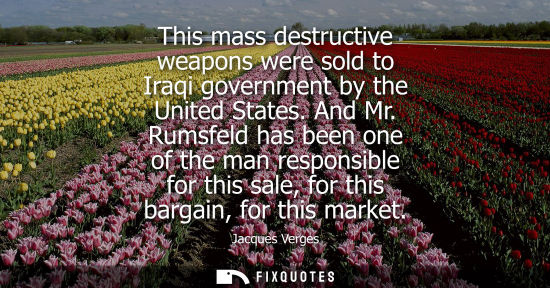 Small: This mass destructive weapons were sold to Iraqi government by the United States. And Mr. Rumsfeld has 