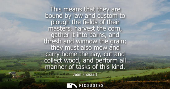 Small: This means that they are bound by law and custom to plough the fields of their masters, harvest the cor
