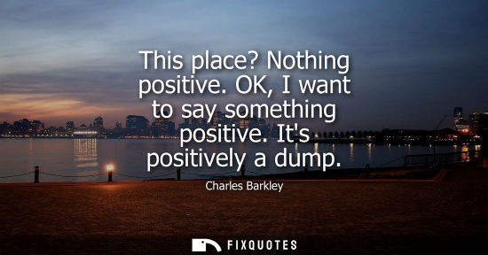 Small: This place? Nothing positive. OK, I want to say something positive. Its positively a dump