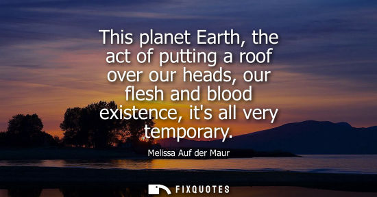 Small: This planet Earth, the act of putting a roof over our heads, our flesh and blood existence, its all ver