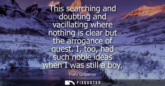 Small: This searching and doubting and vacillating where nothing is clear but the arrogance of quest. I, too, 