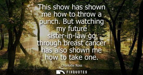 Small: This show has shown me how to throw a punch. But watching my future sister-in-law go through breast can