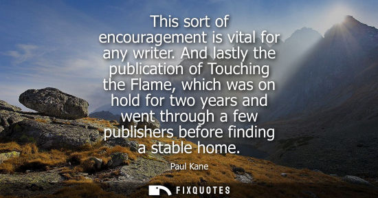 Small: This sort of encouragement is vital for any writer. And lastly the publication of Touching the Flame, w