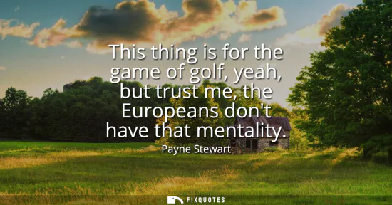 Small: This thing is for the game of golf, yeah, but trust me, the Europeans dont have that mentality