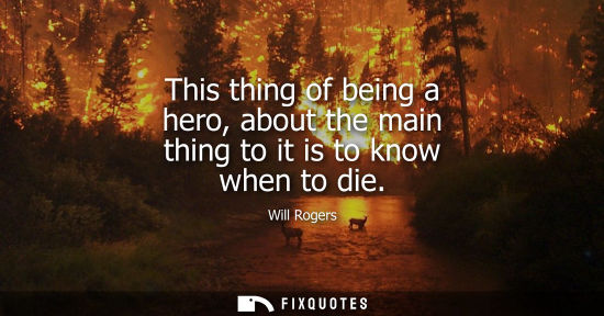Small: This thing of being a hero, about the main thing to it is to know when to die