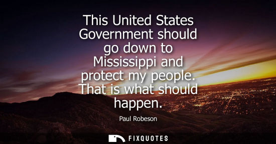 Small: This United States Government should go down to Mississippi and protect my people. That is what should 
