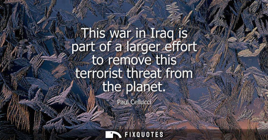 Small: This war in Iraq is part of a larger effort to remove this terrorist threat from the planet