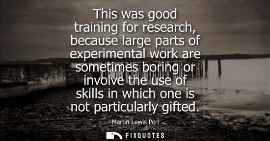 Small: This was good training for research, because large parts of experimental work are sometimes boring or i