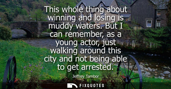 Small: This whole thing about winning and losing is muddy waters. But I can remember, as a young actor, just w