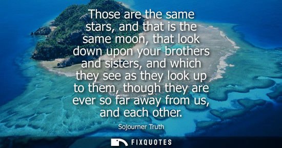 Small: Those are the same stars, and that is the same moon, that look down upon your brothers and sisters, and