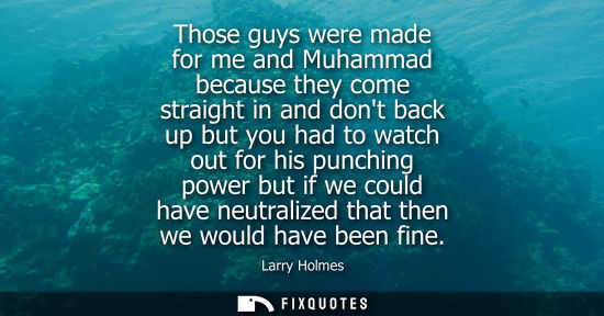 Small: Those guys were made for me and Muhammad because they come straight in and dont back up but you had to 