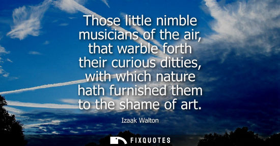Small: Those little nimble musicians of the air, that warble forth their curious ditties, with which nature ha