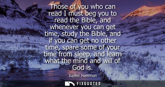 Small: Those of you who can read I must beg you to read the Bible, and whenever you can get time, study the Bi