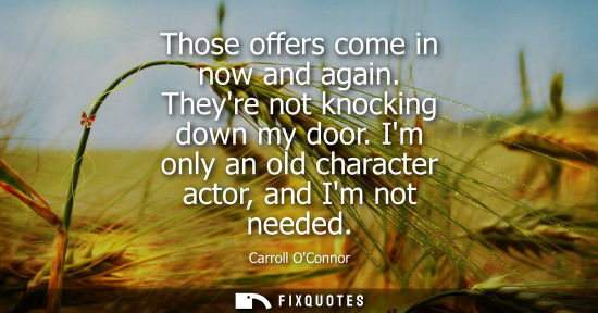 Small: Those offers come in now and again. Theyre not knocking down my door. Im only an old character actor, a