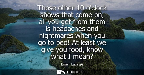 Small: Those other 10 oclock shows that come on, all you get from them is headaches and nightmares when you go
