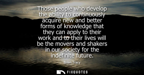 Small: Those people who develop the ability to continuously acquire new and better forms of knowledge that the