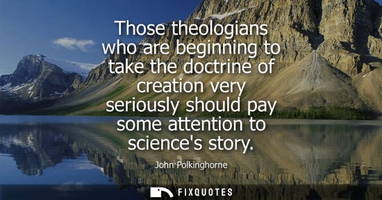 Small: Those theologians who are beginning to take the doctrine of creation very seriously should pay some att