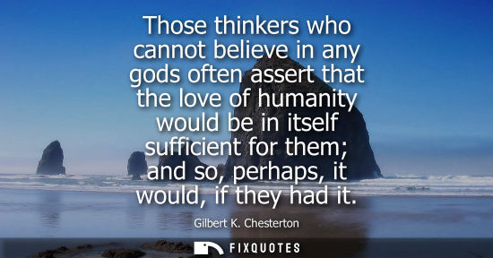 Small: Those thinkers who cannot believe in any gods often assert that the love of humanity would be in itself suffic