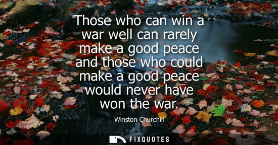 Small: Those who can win a war well can rarely make a good peace and those who could make a good peace would never ha