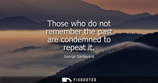Small: Those who do not remember the past are condemned to repeat it - George Santayana