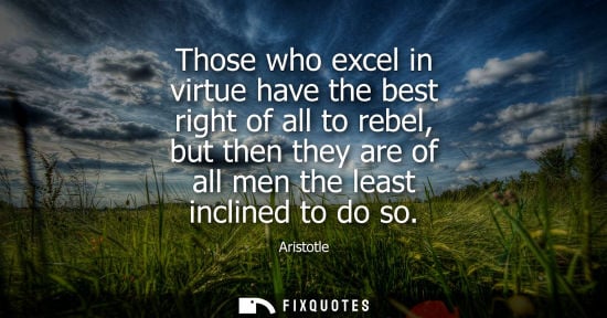 Small: Those who excel in virtue have the best right of all to rebel, but then they are of all men the least i