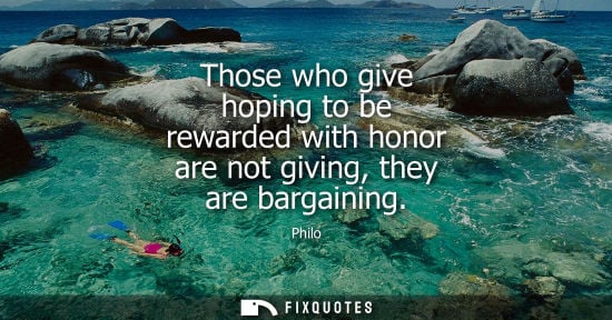 Small: Those who give hoping to be rewarded with honor are not giving, they are bargaining