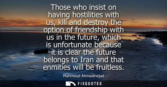 Small: Those who insist on having hostilities with us, kill and destroy the option of friendship with us in th