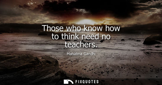 Small: Those who know how to think need no teachers - Mahatma Gandhi