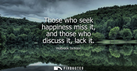 Small: Those who seek happiness miss it, and those who discuss it, lack it