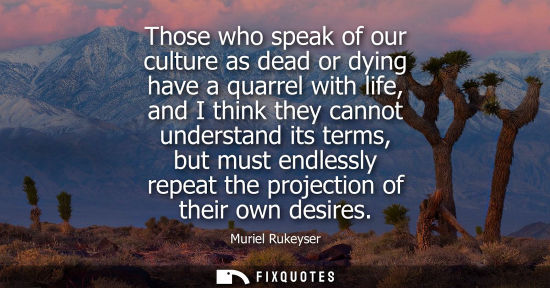 Small: Those who speak of our culture as dead or dying have a quarrel with life, and I think they cannot under